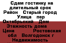 Сдам гостинку на длительный срок › Район ­ Старый город › Улица ­ пер. Октябрьский › Дом ­ 38 › Этажность дома ­ 5 › Цена ­ 7 000 - Ростовская обл., Волгодонск г. Недвижимость » Квартиры аренда   . Ростовская обл.,Волгодонск г.